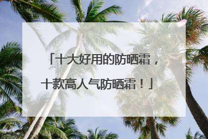 十大好用的防晒霜，十款高人气防晒霜！