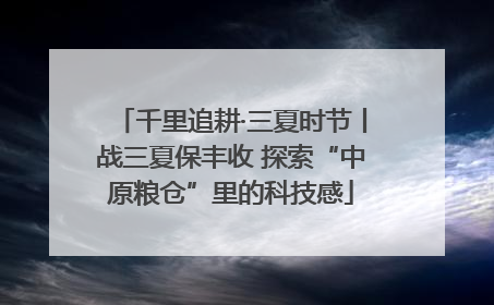 千里追耕·三夏时节丨战三夏保丰收 探索“中原粮仓”里的科技感