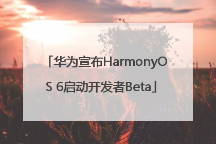 华为宣布HarmonyOS 6启动开发者Beta