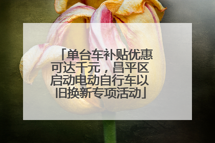 单台车补贴优惠可达千元，昌平区启动电动自行车以旧换新专项活动