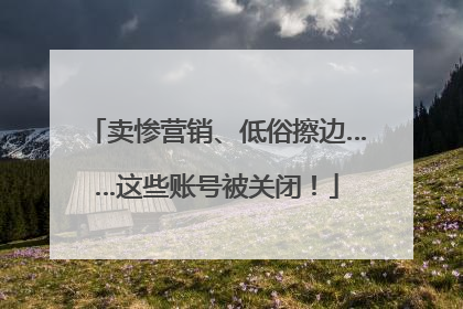 卖惨营销、低俗擦边……这些账号被关闭！