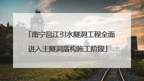 南宁邕江引水隧洞工程全面进入主隧洞盾构施工阶段