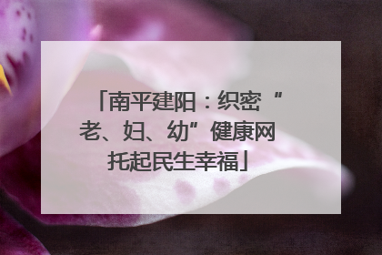 南平建阳：织密“老、妇、幼”健康网托起民生幸福