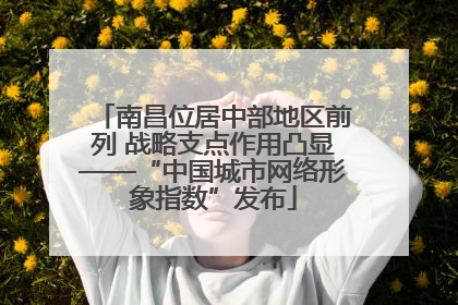南昌位居中部地区前列 战略支点作用凸显——“中国城市网络形象指数”发布