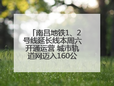 南昌地铁1、2号线延长线本周六开通运营 城市轨道网迈入160公里新时代