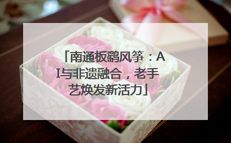 南通板鹞风筝：AI与非遗融合，老手艺焕发新活力
