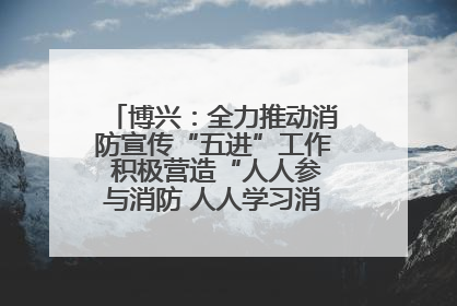 博兴：全力推动消防宣传“五进”工作 积极营造“人人参与消防 人人学习消防”的良好氛围