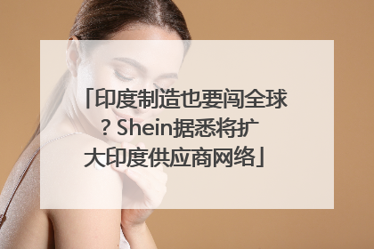 印度制造也要闯全球？Shein据悉将扩大印度供应商网络