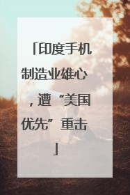 印度手机制造业雄心，遭“美国优先”重击