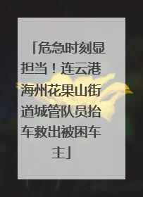 危急时刻显担当！连云港海州花果山街道城管队员抬车救出被困车主