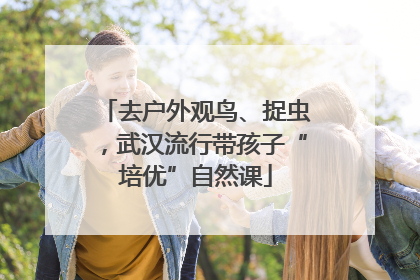去户外观鸟、捉虫，武汉流行带孩子“培优”自然课
