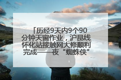 历经9天内9个90分钟天窗作业，沪昆线怀化站接触网大修顺利完成——夜“蜘蛛侠”，与时间赛跑