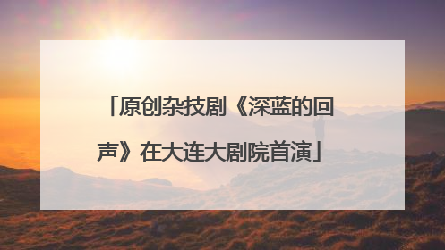 原创杂技剧《深蓝的回声》在大连大剧院首演