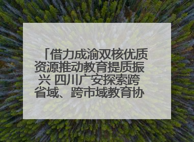 借力成渝双核优质资源推动教育提质振兴 四川广安探索跨省域、跨市域教育协同发展新路径