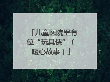 儿童医院里有位“玩具侠”（暖心故事）