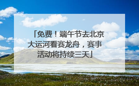 免费！端午节去北京大运河看赛龙舟，赛事活动将持续三天