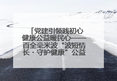 党建引领践初心 健康公益暖民心——百全毫米波“波短情长・守护健康”公益活动进社区