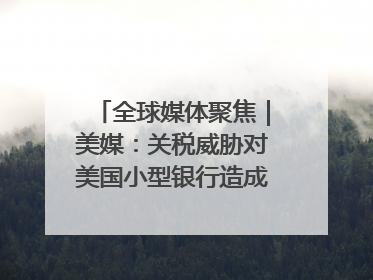全球媒体聚焦｜美媒：关税威胁对美国小型银行造成双重打击