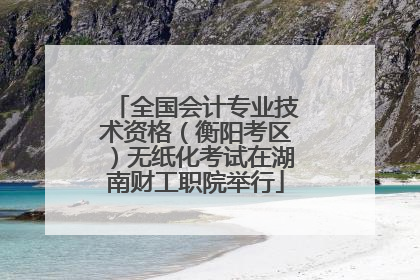 全国会计专业技术资格（衡阳考区）无纸化考试在湖南财工职院举行