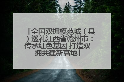 全国双拥模范城（县）巡礼江西省赣州市：传承红色基因 打造双拥共建新高地
