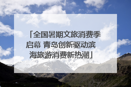 全国暑期文旅消费季启幕 青岛创新驱动滨海旅游消费新热潮