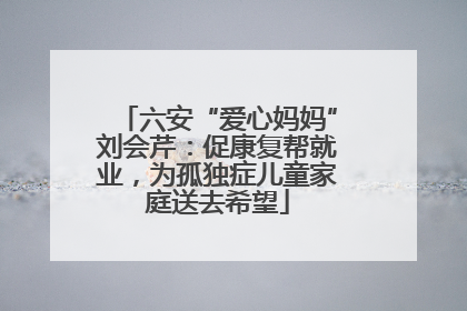 六安“爱心妈妈”刘会芹：促康复帮就业，为孤独症儿童家庭送去希望