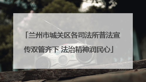 兰州市城关区各司法所普法宣传双管齐下 法治精神润民心