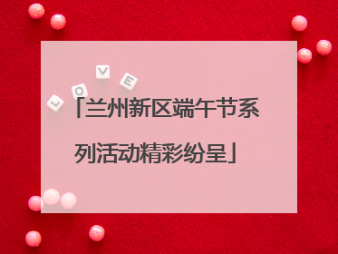 兰州新区端午节系列活动精彩纷呈