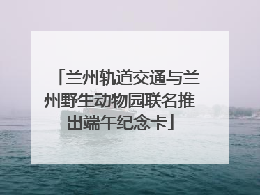兰州轨道交通与兰州野生动物园联名推出端午纪念卡