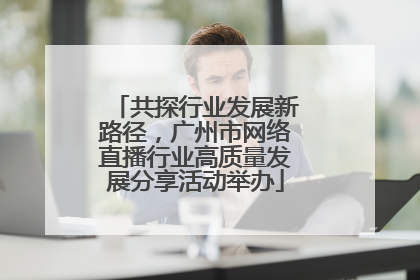 共探行业发展新路径，广州市网络直播行业高质量发展分享活动举办