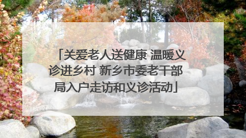 关爱老人送健康 温暖义诊进乡村 新乡市委老干部局入户走访和义诊活动