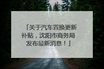 关于汽车置换更新补贴，沈阳市商务局发布最新消息！