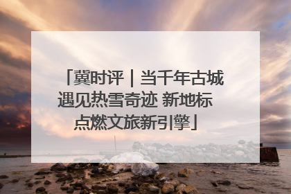 冀时评｜当千年古城遇见热雪奇迹 新地标点燃文旅新引擎