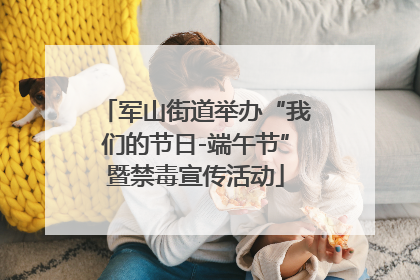 军山街道举办“我们的节日-端午节”暨禁毒宣传活动