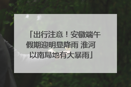 出行注意！安徽端午假期迎明显降雨 淮河以南局地有大暴雨