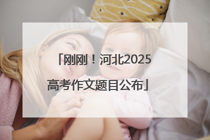 刚刚！河北2025高考作文题目公布