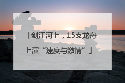 剑江河上，15支龙舟上演“速度与激情”