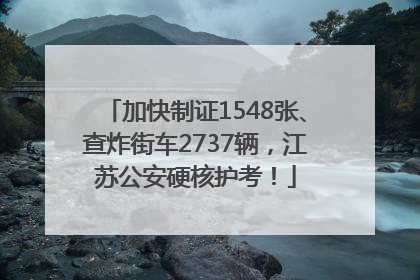 加快制证1548张、查炸街车2737辆，江苏公安硬核护考！