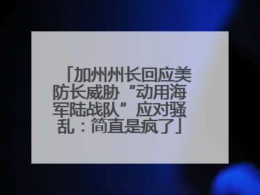 加州州长回应美防长威胁“动用海军陆战队”应对骚乱：简直是疯了