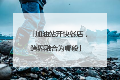 加油站开快餐店，跨界融合为哪般