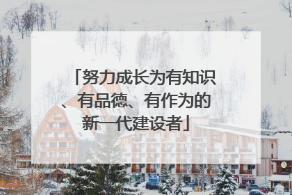 努力成长为有知识、有品德、有作为的新一代建设者