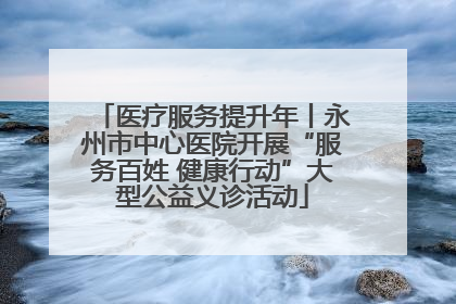 医疗服务提升年丨永州市中心医院开展“服务百姓 健康行动”大型公益义诊活动
