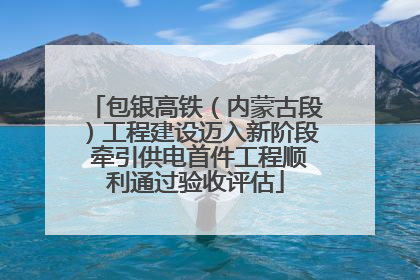 包银高铁（内蒙古段）工程建设迈入新阶段 牵引供电首件工程顺利通过验收评估