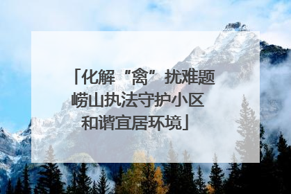 化解“禽”扰难题 崂山执法守护小区和谐宜居环境