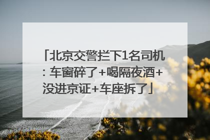 北京交警拦下1名司机：车窗碎了+喝隔夜酒+没进京证+车座拆了