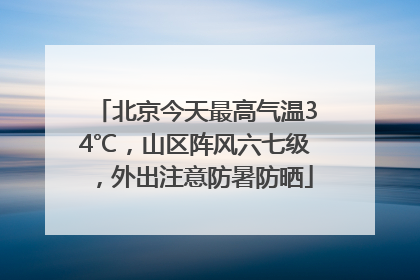 北京今天最高气温34℃，山区阵风六七级，外出注意防暑防晒