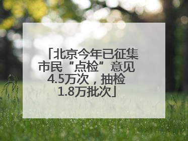 北京今年已征集市民“点检”意见4.5万次，抽检1.8万批次