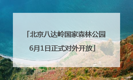 北京八达岭国家森林公园6月1日正式对外开放