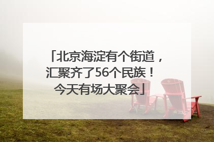 北京海淀有个街道，汇聚齐了56个民族！今天有场大聚会