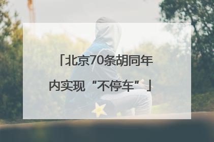 北京70条胡同年内实现“不停车”